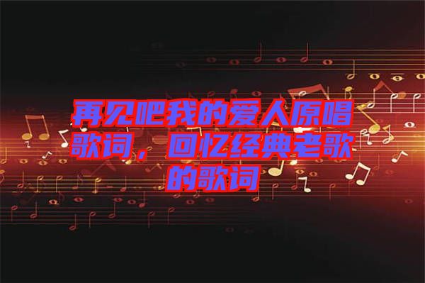 再見吧我的愛人原唱歌詞，回憶經(jīng)典老歌的歌詞