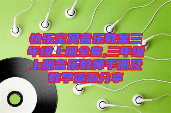 快樂寶貝音樂教案三年級(jí)上冊(cè)全套,三年級(jí)上冊(cè)音樂教師手冊(cè)及教學(xué)資源分享