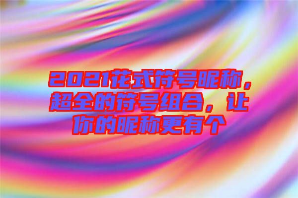 2021花式符號(hào)昵稱，超全的符號(hào)組合，讓你的昵稱更有個(gè)