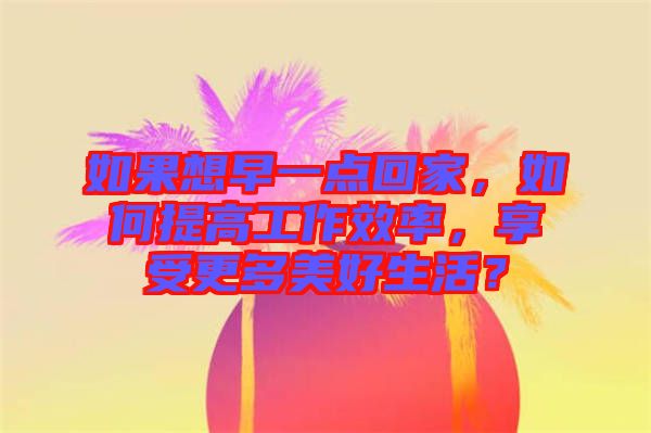 如果想早一點回家，如何提高工作效率，享受更多美好生活？