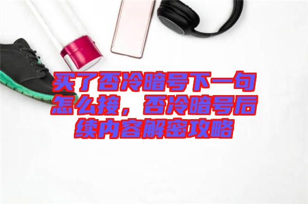 買了否冷暗號下一句怎么接，否冷暗號后續(xù)內(nèi)容解密攻略