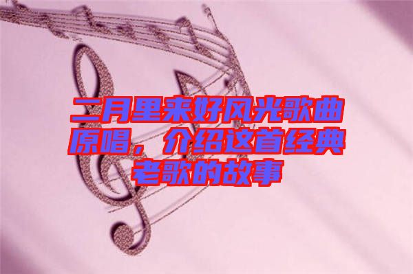 二月里來(lái)好風(fēng)光歌曲原唱，介紹這首經(jīng)典老歌的故事