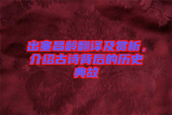 出塞昌齡翻譯及賞析，介紹古詩背后的歷史典故