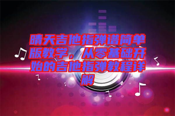 晴天吉他指彈譜簡單版教學，從零基礎開始的吉他指彈教程詳解