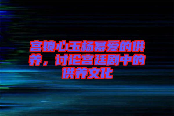 宮鎖心玉楊冪愛的供養(yǎng)，討論宮廷劇中的供養(yǎng)文化