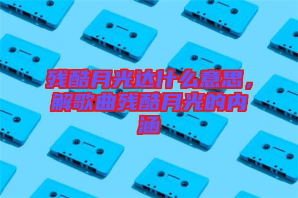 殘酷月光達什么意思，解歌曲殘酷月光的內(nèi)涵