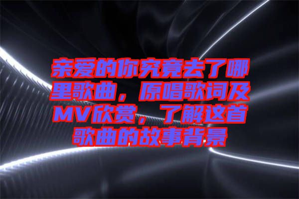 親愛(ài)的你究竟去了哪里歌曲，原唱歌詞及MV欣賞，了解這首歌曲的故事背景