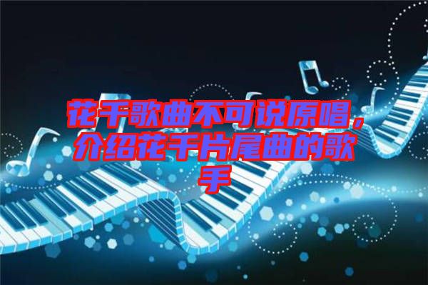 花千歌曲不可說原唱，介紹花千片尾曲的歌手