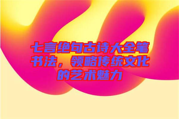 七言絕句古詩大全筆書法，領(lǐng)略傳統(tǒng)文化的藝術(shù)魅力