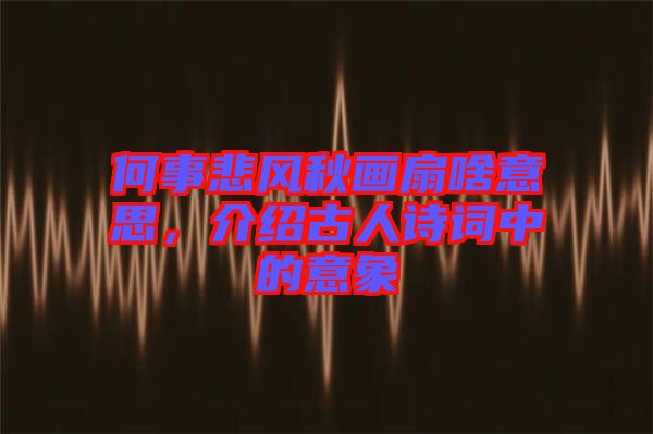 何事悲風秋畫扇啥意思，介紹古人詩詞中的意象