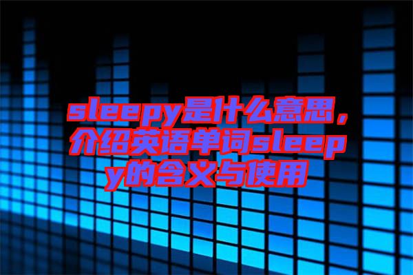 sleepy是什么意思，介紹英語(yǔ)單詞sleepy的含義與使用