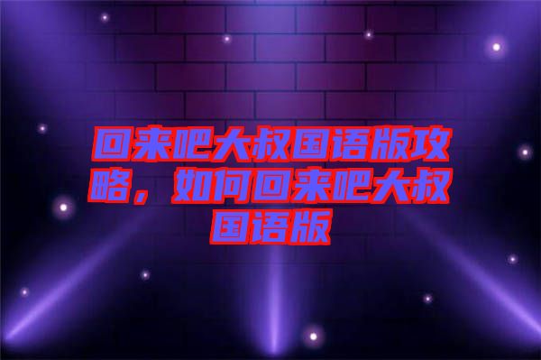 回來吧大叔國語版攻略，如何回來吧大叔國語版