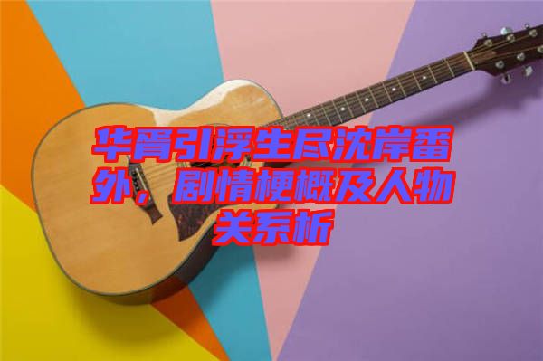 華胥引浮生盡沈岸番外，劇情梗概及人物關系析