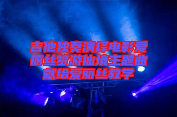 吉他獨奏演繹電影愛麗絲夢游仙境主題曲獻(xiàn)給愛麗絲教學(xué)