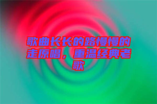 歌曲長(zhǎng)長(zhǎng)的路慢慢的走原唱，重溫經(jīng)典老歌