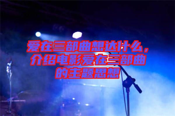 愛(ài)在三部曲想達(dá)什么，介紹電影愛(ài)在三部曲的主題思想