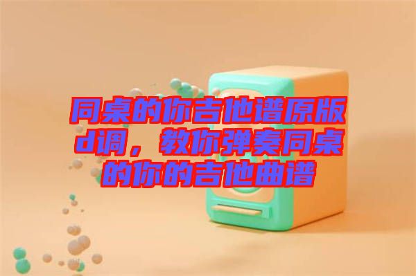 同桌的你吉他譜原版d調(diào)，教你彈奏同桌的你的吉他曲譜