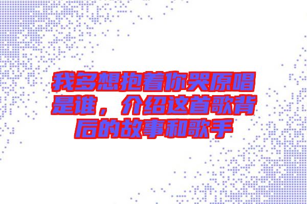 我多想抱著你哭原唱是誰，介紹這首歌背后的故事和歌手