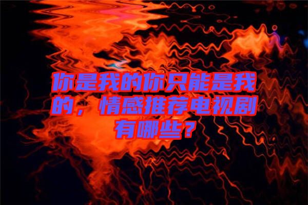 你是我的你只能是我的，情感推薦電視劇有哪些？