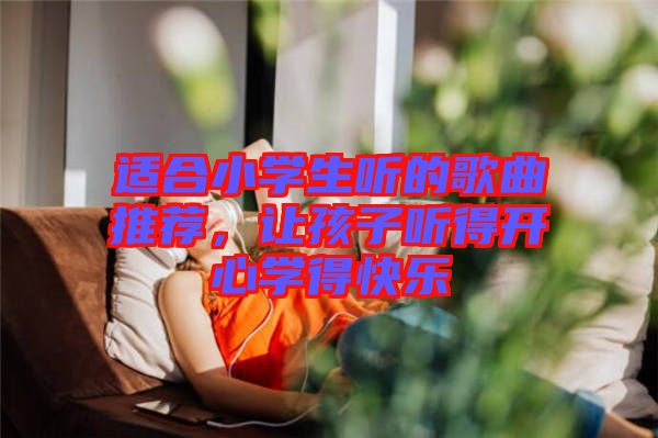 適合小學(xué)生聽的歌曲推薦，讓孩子聽得開心學(xué)得快樂