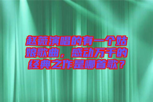 趙薇演唱的有一個(gè)姑娘歌曲，感動(dòng)萬千的經(jīng)典之作是哪首歌？