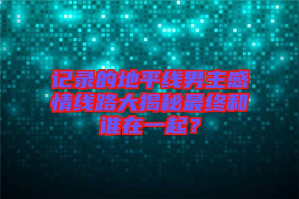 記錄的地平線男主感情線路大揭秘最終和誰在一起？