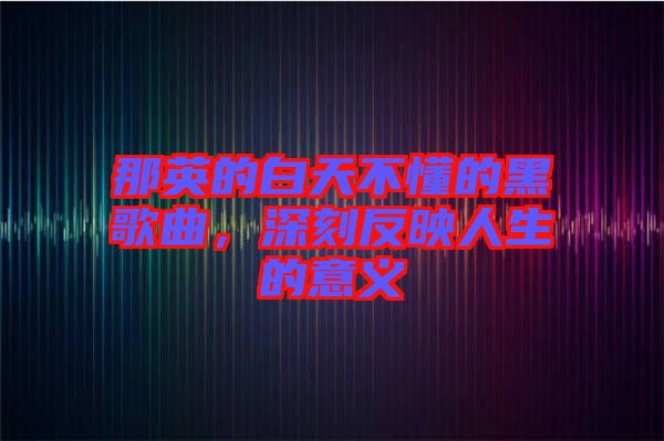 那英的白天不懂的黑歌曲，深刻反映人生的意義