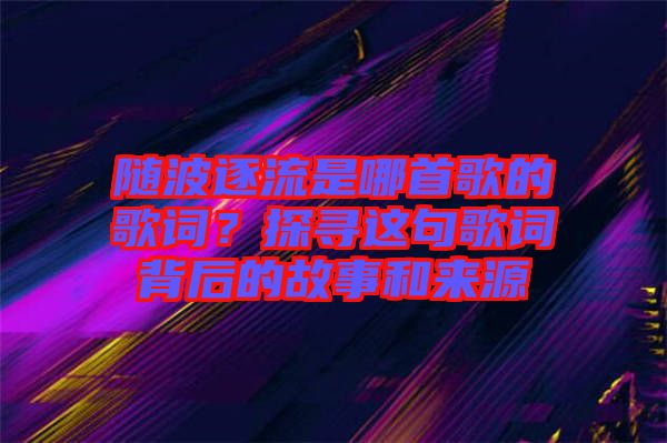 隨波逐流是哪首歌的歌詞？探尋這句歌詞背后的故事和來源