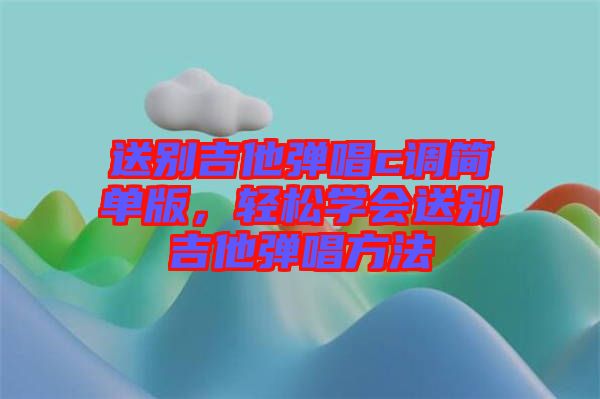 送別吉他彈唱c調(diào)簡(jiǎn)單版，輕松學(xué)會(huì)送別吉他彈唱方法