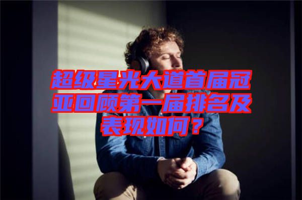 超級(jí)星光大道首屆冠亞回顧第一屆排名及表現(xiàn)如何？