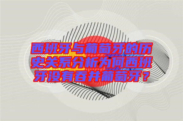 西班牙與葡萄牙的歷史關(guān)系分析為何西班牙沒有吞并葡萄牙？