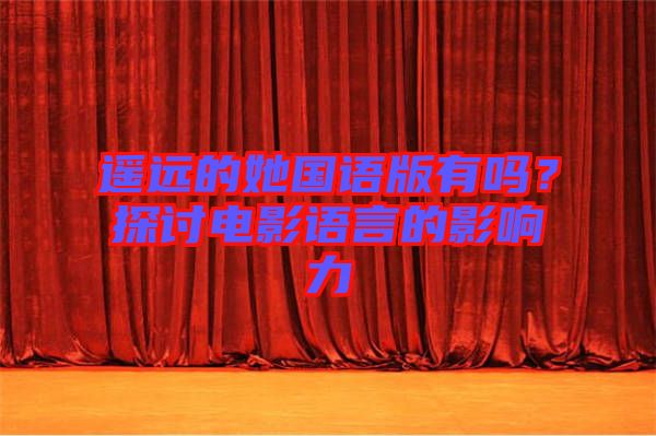 遙遠(yuǎn)的她國(guó)語版有嗎？探討電影語言的影響力