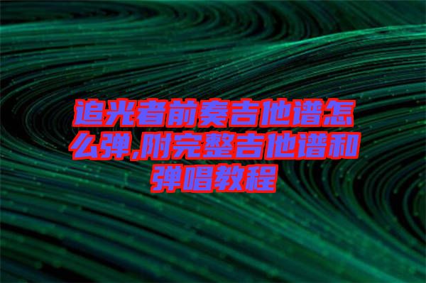 追光者前奏吉他譜怎么彈,附完整吉他譜和彈唱教程