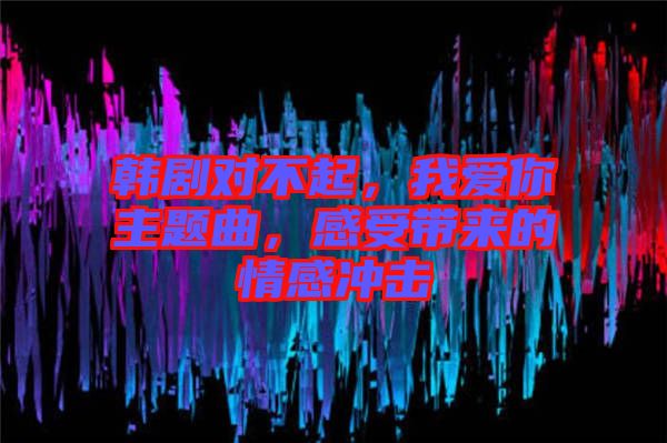 韓劇對(duì)不起，我愛你主題曲，感受帶來的情感沖擊