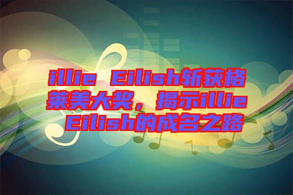 illie Eilish斬獲格萊美大獎，揭示illie Eilish的成名之路