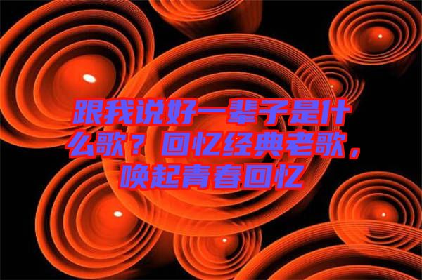 跟我說好一輩子是什么歌？回憶經(jīng)典老歌，喚起青春回憶