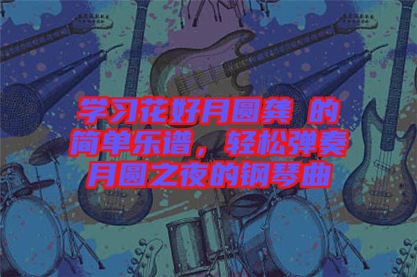 學習花好月圓龔玥的簡單樂譜，輕松彈奏月圓之夜的鋼琴曲