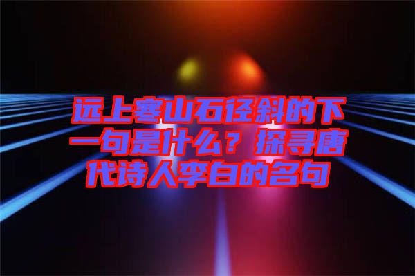 遠(yuǎn)上寒山石徑斜的下一句是什么？探尋唐代詩人李白的名句