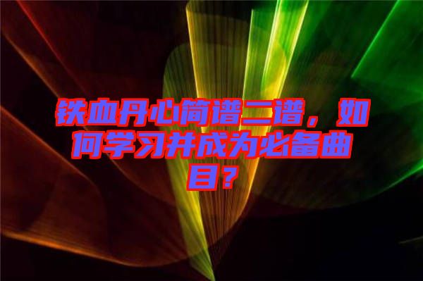 鐵血丹心簡譜二譜，如何學習并成為必備曲目？