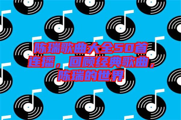 陳瑞歌曲大全50首連播，回顧經(jīng)典歌曲，陳瑞的世界