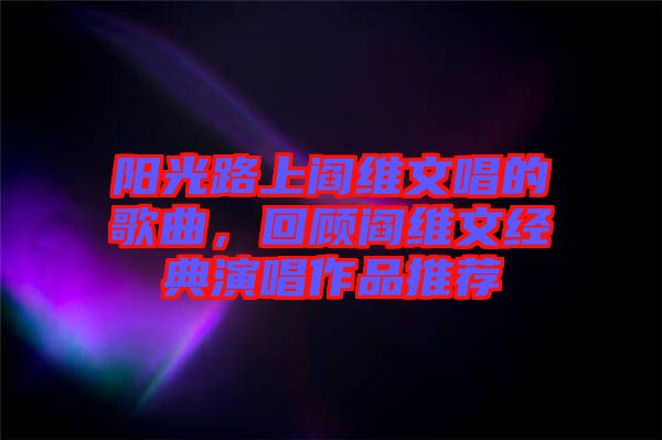 陽光路上閻維文唱的歌曲，回顧閻維文經(jīng)典演唱作品推薦