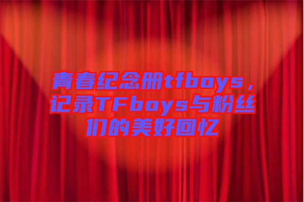 青春紀(jì)念冊(cè)tfboys，記錄TFboys與粉絲們的美好回憶