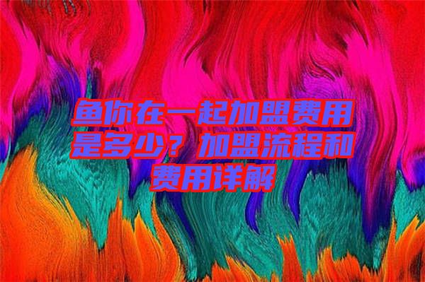 魚你在一起加盟費用是多少？加盟流程和費用詳解