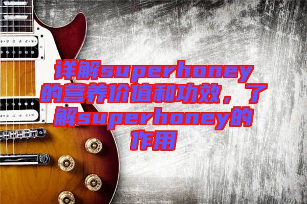 詳解superhoney的營養(yǎng)價值和功效，了解superhoney的作用