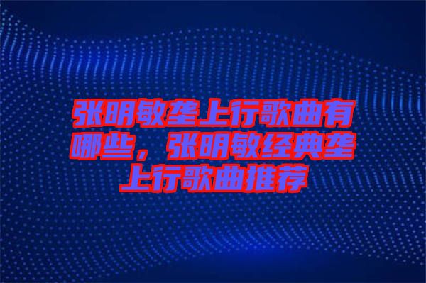 張明敏壟上行歌曲有哪些，張明敏經(jīng)典壟上行歌曲推薦