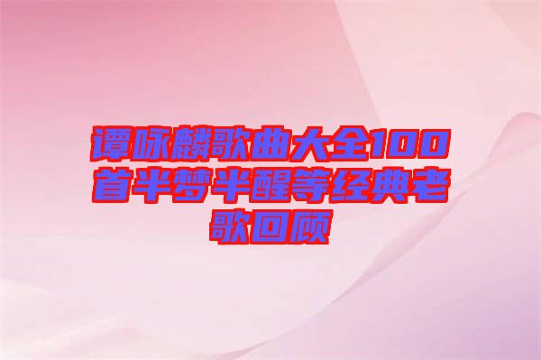 譚詠麟歌曲大全100首半夢(mèng)半醒等經(jīng)典老歌回顧