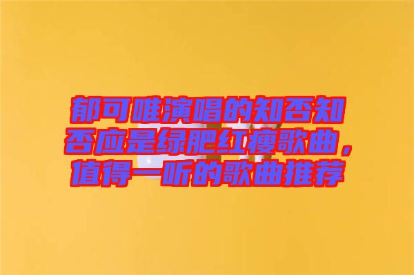 郁可唯演唱的知否知否應(yīng)是綠肥紅瘦歌曲，值得一聽的歌曲推薦