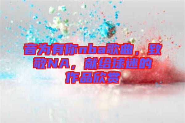 音為有你nba歌曲，致敬NA，獻(xiàn)給球迷的作品欣賞