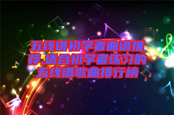 五線譜初學(xué)者曲譜推薦,適合初學(xué)者練習(xí)的五線譜歌曲排行榜