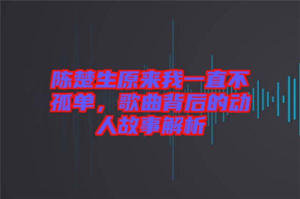 陳楚生原來我一直不孤單，歌曲背后的動人故事解析